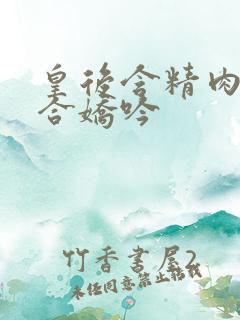 皇后含精肉臀迎合娇吟