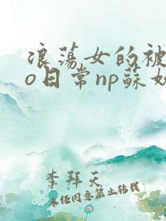 浪荡女的被cao日常np苏妖精