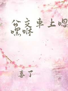 公交车上嗯啊哦嘿咻
