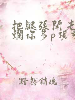 把腿张开老子臊烂你多p视频