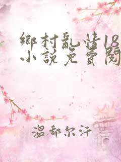 乡村乱情18部小说免费阅读