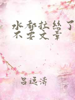 水都拉丝了还说不要文章