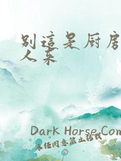 别这是厨房会有人来