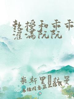 教授和乖乖女H灌满阮阮
