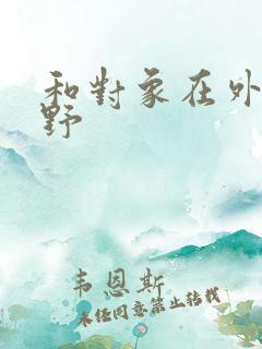 和对象在外面打野