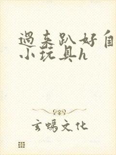 过来趴好自己选小玩具h