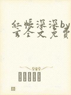 红帐深深by璃玄全文免费阅读笔趣阁