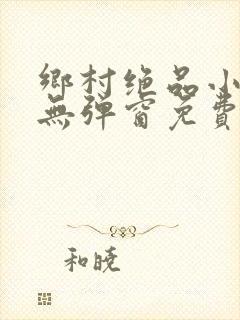 乡村绝品小神医无弹窗免费阅读