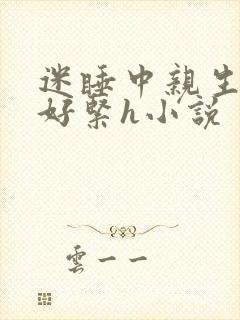 迷睡中亲生乖女好紧h小说