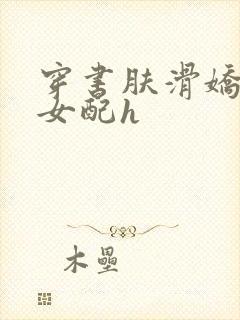 穿书肤滑娇软糯女配h