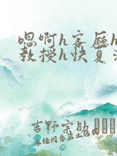 嗯啊h客厅hh教授h快夏清言