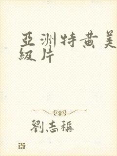 亚洲特黄美女一级片