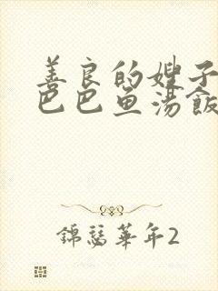 善良的嫂子3字巴巴鱼汤饭惹人妈妈多够不