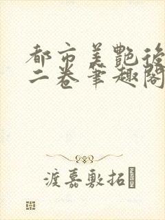 都市美艳后宫第二卷笔趣阁免费阅读全文