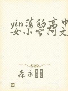 yin荡的高中女小雪阿文