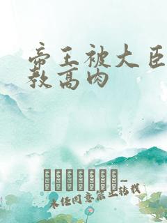 帝王被大臣们调教高肉