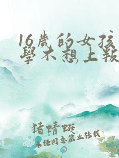 16岁的女孩上学不想上叛逆怎么办