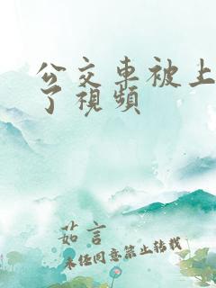 公交车被上高潮了视频