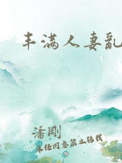 丰满人妻乱淫