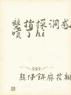 双指探洞感觉要喷了hi
