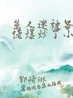 万人迷被各路大佬爆炒了小说