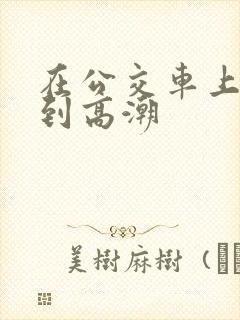 在公交车上被c到高潮