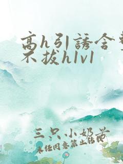 高h引诱含整夜不拔h1v1