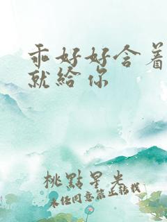乖好好含着待会就给你