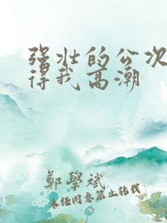 强壮的公次次弄得我高潮