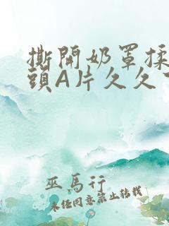 撕开奶罩揉吮奶头A片久久下载