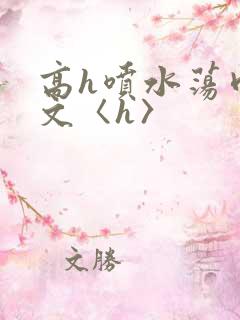 高h喷水荡肉欲文〈h〉