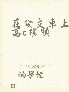 在公交车上弄到高c视频