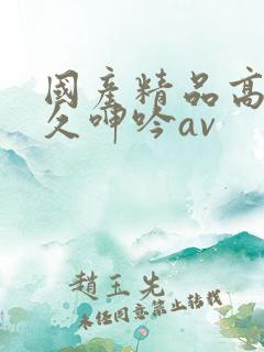国产精品高潮久久呻吟av