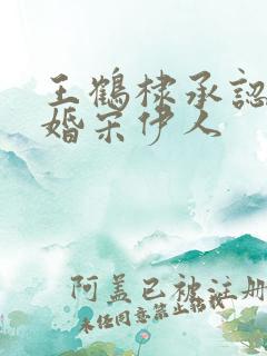 王鹤棣承认已订婚宋伊人