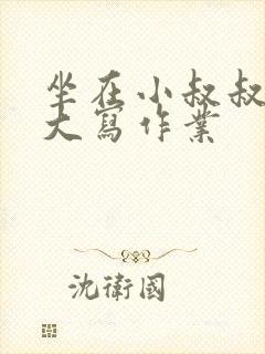 坐在小叔叔的巨大写作业
