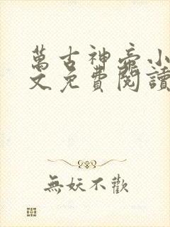 万古神帝小说全文免费阅读无弹窗