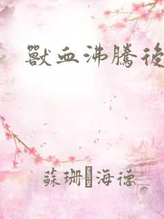 兽血沸腾后传