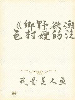 《乡野欲潮:绝色村嫂的泛滥春情》