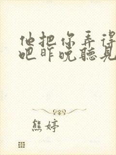 他把你弄得挺狠吧昨晚听见你在哭