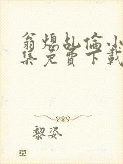 翁熄乩伦小说合集免费下载TXT