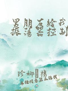 男朋友给我买了振荡器控制我