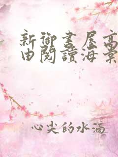 新御书屋高辣自由阅读海棠