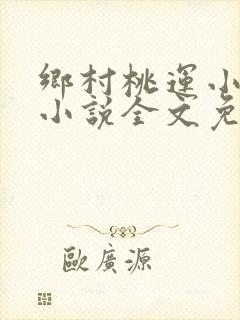乡村桃运小神医小说全文免费阅读无弹窗