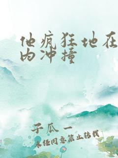 他疯狂地在她体内冲撞