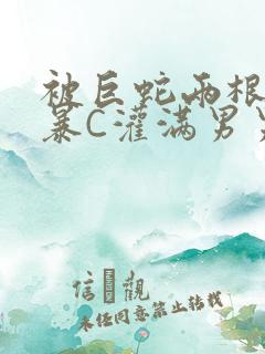 被巨蛇两根强制暴C灌满男男漫画