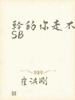 干的你走不了路SB