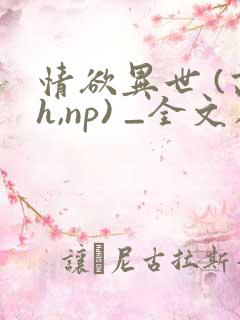 情欲异世 (高h,np) _全文在线阅读