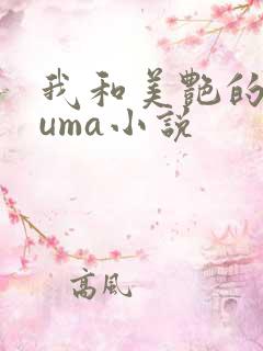 我和美艳的巨guma小说
