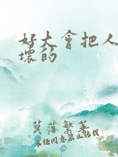 好大会把人家弄坏的