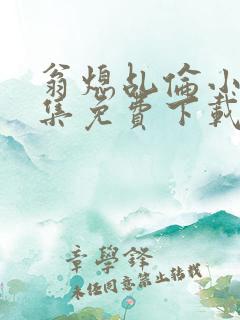 翁熄乩伦小说合集免费下载TXT